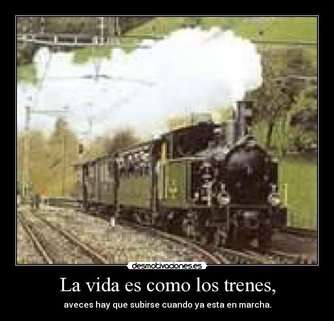 La vida es como los trenes, - aveces hay que subirse cuando ya esta en marcha.