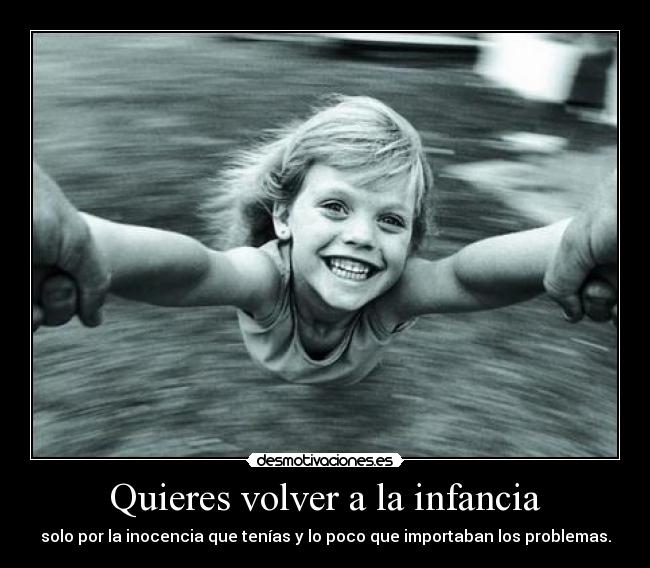 Quieres volver a la infancia - solo por la inocencia que tenías y lo poco que importaban los problemas.
