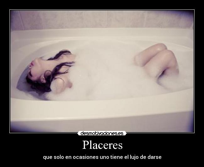 Placeres - que solo en ocasiones uno tiene el lujo de darse