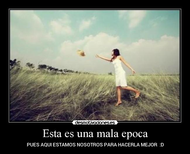 Esta es una mala epoca - PUES AQUI ESTAMOS NOSOTROS PARA HACERLA MEJOR  :D