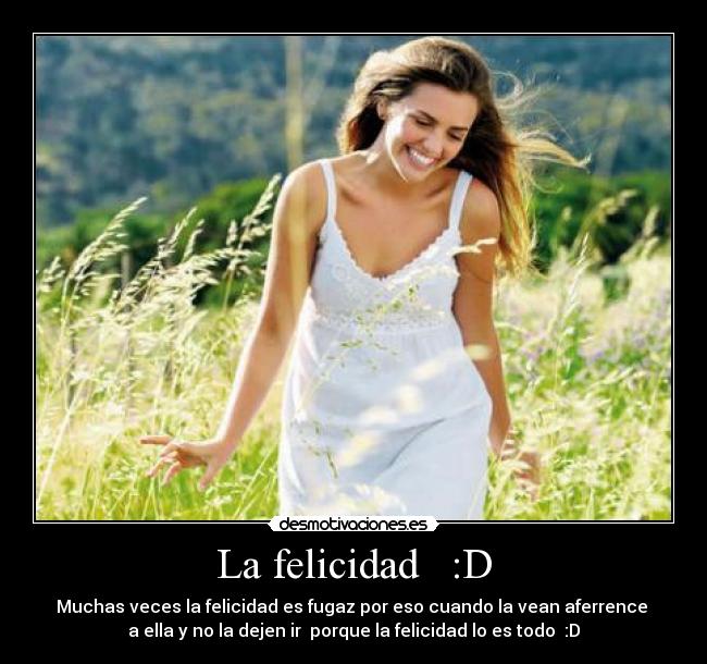 La felicidad   :D - Muchas veces la felicidad es fugaz por eso cuando la vean aferrence 
a ella y no la dejen ir  porque la felicidad lo es todo  :D
