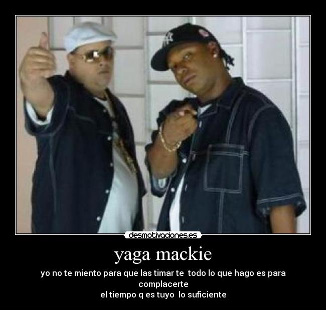 yaga mackie - yo no te miento para que las timar te todo lo que hago es para complacerte
el tiempo q es tuyo lo suficiente