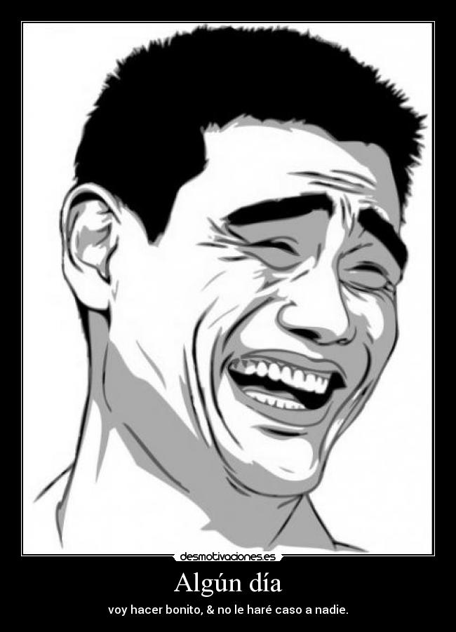 Algún día - voy hacer bonito, & no le haré caso a nadie.