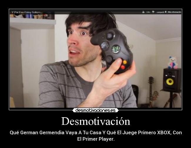 Desmotivación - Qué German Germendia Vaya A Tu Casa Y Qué El Juege Primero XBOX, Con
El Primer Player.