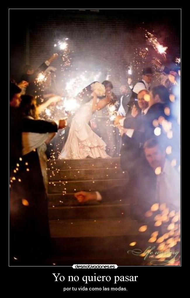 Yo no quiero pasar - por tu vida como las modas.