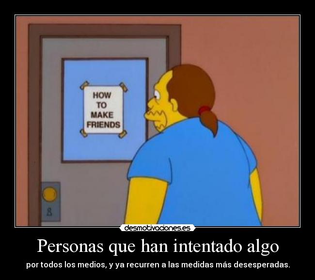 Personas que han intentado algo - por todos los medios, y ya recurren a las medidas más desesperadas.