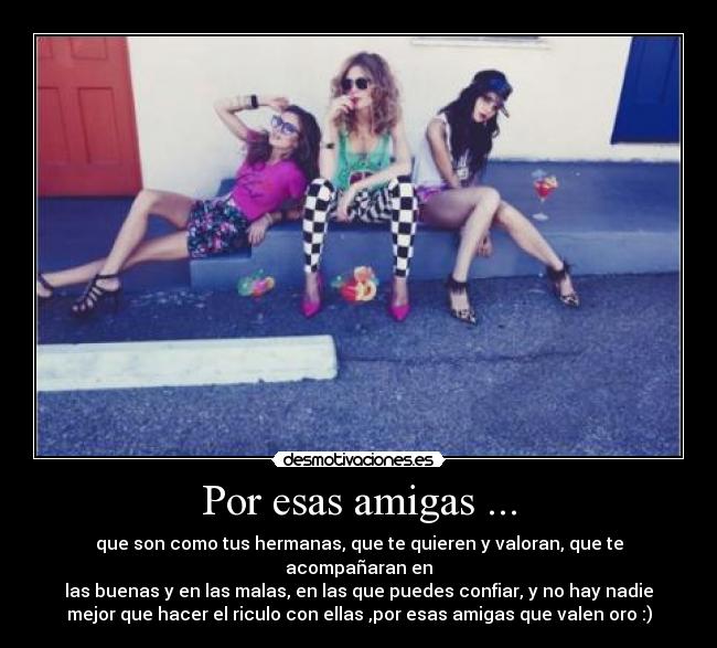 Por esas amigas ... - que son como tus hermanas, que te quieren y valoran, que te acompañaran en
las buenas y en las malas, en las que puedes confiar, y no hay nadie
mejor que hacer el riculo con ellas ,por esas amigas que valen oro :)