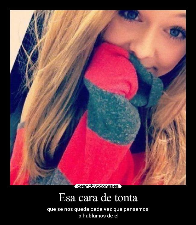 Esa cara de tonta - que se nos queda cada vez que pensamos
o hablamos de el