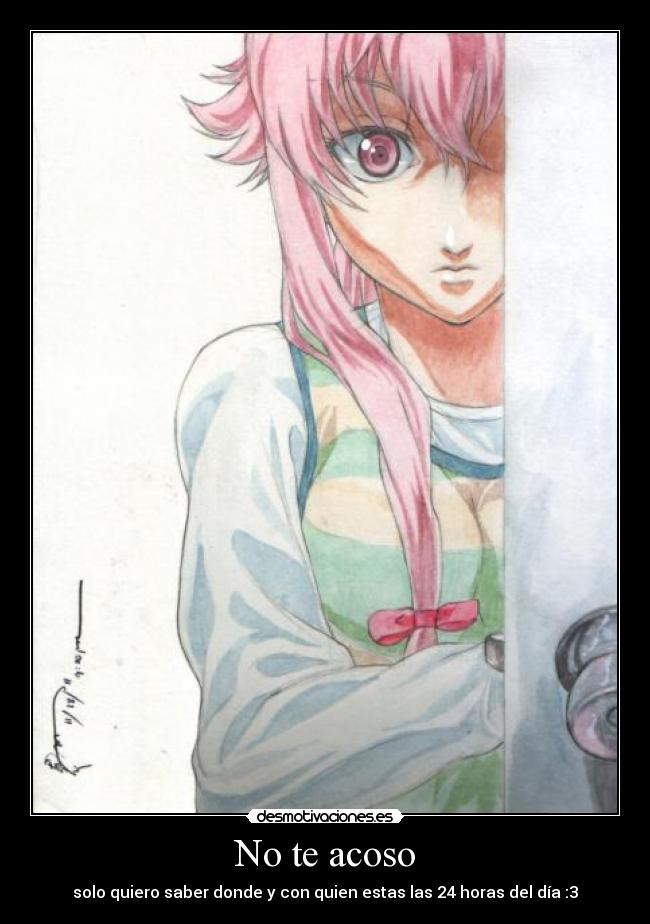 No te acoso - solo quiero saber donde y con quien estas las 24 horas del día :3