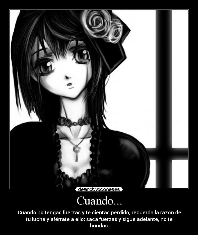 Cuando... - Cuando no tengas fuerzas y te sientas perdido, recuerda la razón de
tu lucha y aférrate a ello; saca fuerzas y sigue adelante, no te
hundas.
