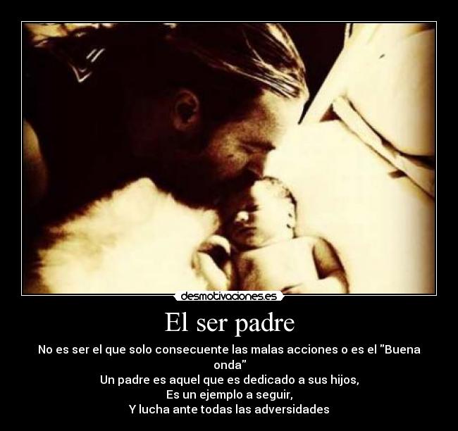 El ser padre - No es ser el que solo consecuente las malas acciones o es el Buena onda
Un padre es aquel que es dedicado a sus hijos,
Es un ejemplo a seguir,
Y lucha ante todas las adversidades