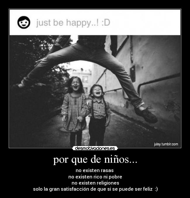 por que de niños... - no existen rasas
no existen rico ni pobre
no existen religiones
solo la gran satisfacción de que si se puede ser feliz :)