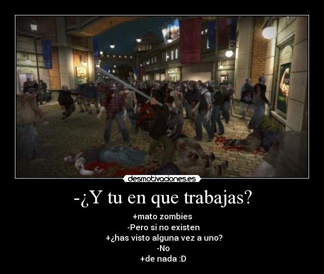 -¿Y tu en que trabajas? - +mato zombies
 -Pero si no existen
  +¿has visto alguna vez a uno?
 -No
 +de nada :D