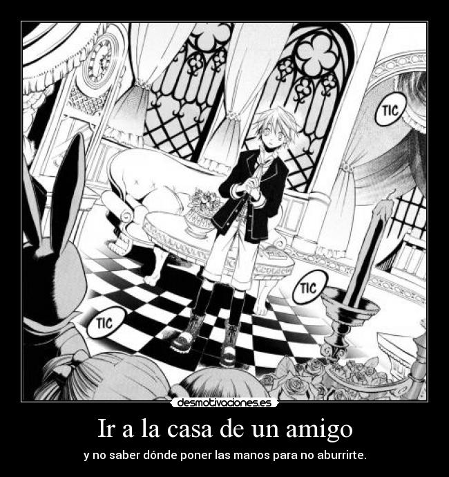 Ir a la casa de un amigo - y no saber dónde poner las manos para no aburrirte.