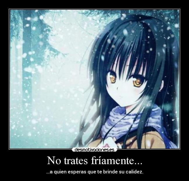 No trates fríamente... - ...a quien esperas que te brinde su calidez.