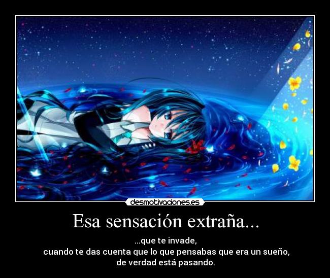 Esa sensación extraña... - ...que te invade,
cuando te das cuenta que lo que pensabas que era un sueño,
de verdad está pasando.