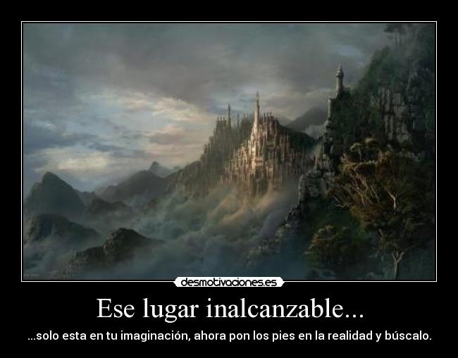 Ese lugar inalcanzable... - ...solo esta en tu imaginación, ahora pon los pies en la realidad y búscalo.