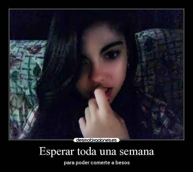 Esperar toda una semana - para poder comerte a besos