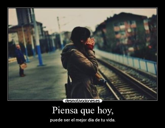 Piensa que hoy, - puede ser el mejor día de tu vida.