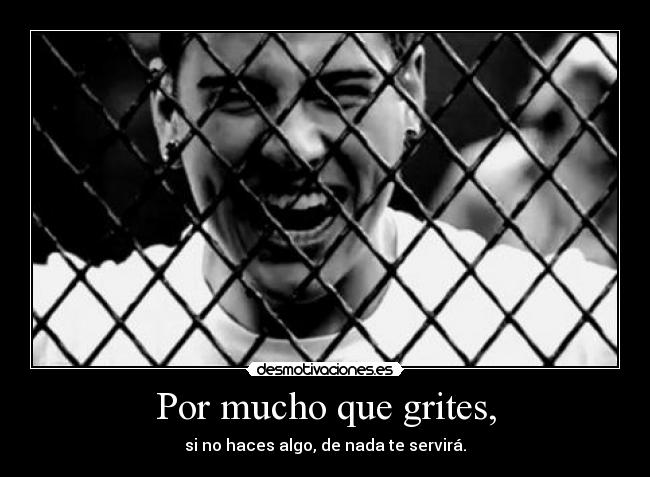 Por mucho que grites, - si no haces algo, de nada te servirá.