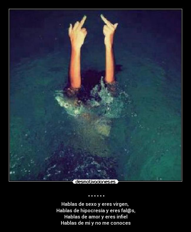 ...... - Hablas de sexo y eres virgen,
Hablas de hipocresía y eres fal@s,
Hablas de amor y eres infiel
Hablas de mi y no me conoces