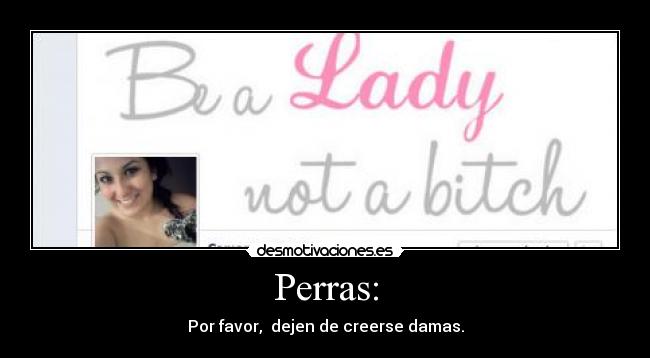 Perras: - Por favor,  dejen de creerse damas.