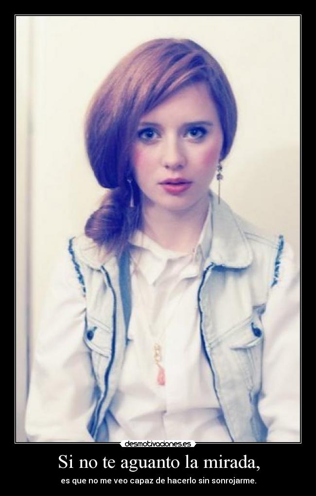 Si no te aguanto la mirada, - es que no me veo capaz de hacerlo sin sonrojarme.