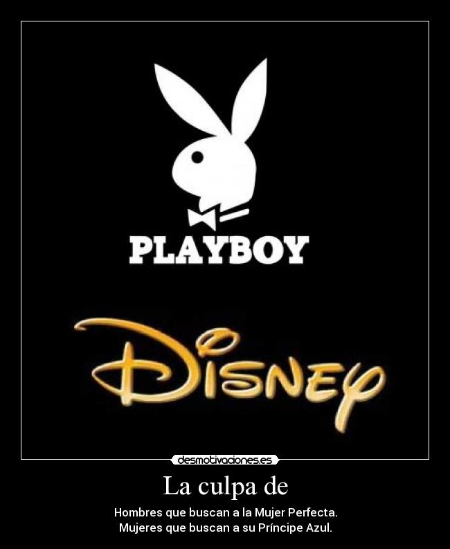 La culpa de - Hombres que buscan a la Mujer Perfecta.
Mujeres que buscan a su Príncipe Azul.