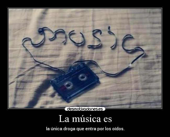 La música es - la única droga que entra por los oídos.