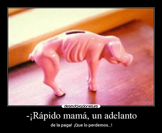 -¡Rápido mamá, un adelanto - de la paga! ¡Que lo perdemos...!