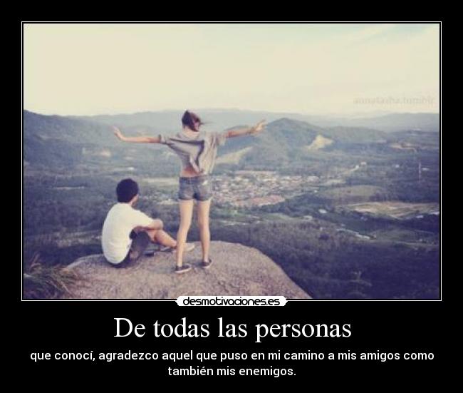 De todas las personas - que conocí, agradezco aquel que puso en mi camino a mis amigos como
también mis enemigos.