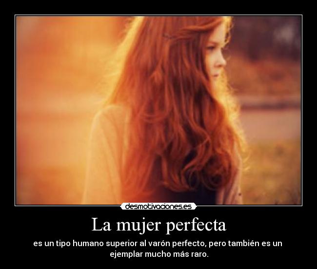 La mujer perfecta - es un tipo humano superior al varón perfecto, pero también es un 
ejemplar mucho más raro.