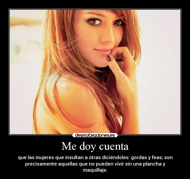 Me doy cuenta - que las mujeres que insultan a otras diciéndoles: gordas y feas; son
precisamente aquellas que no pueden vivir sin una plancha y
maquillaje.