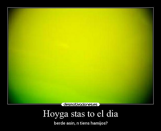Hoyga stas to el dia - berde asin, n tiens hamijos?