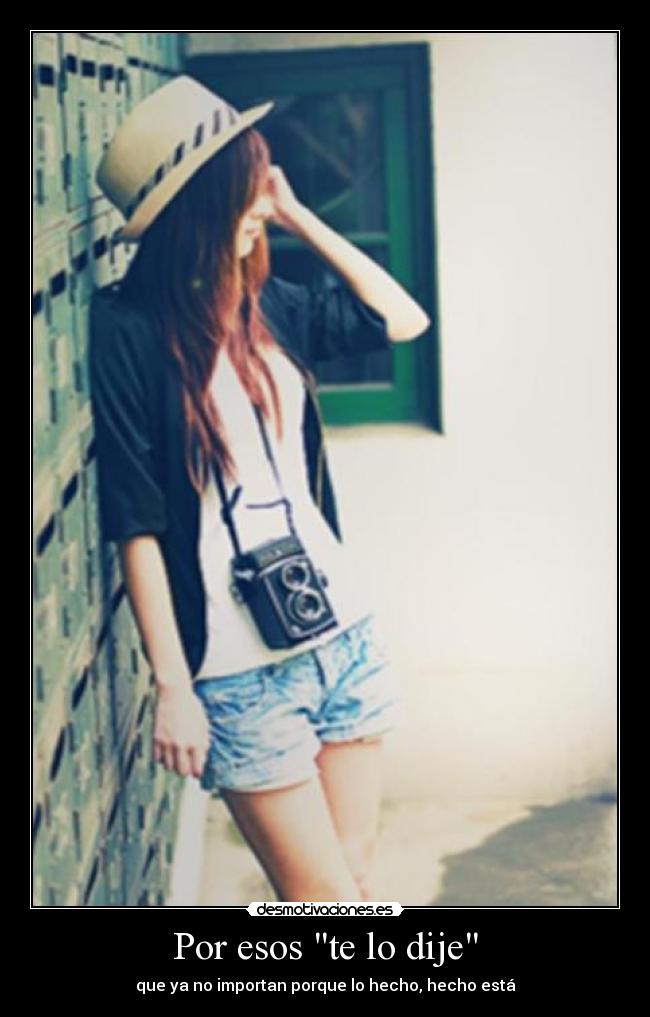Por esos te lo dije - que ya no importan porque lo hecho, hecho está
