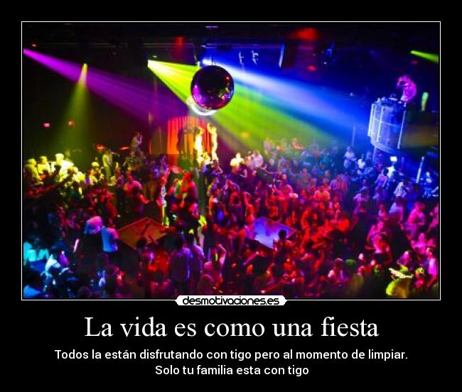 La vida es como una fiesta - Todos la están disfrutando con tigo pero al momento de limpiar.
Solo tu familia esta con tigo