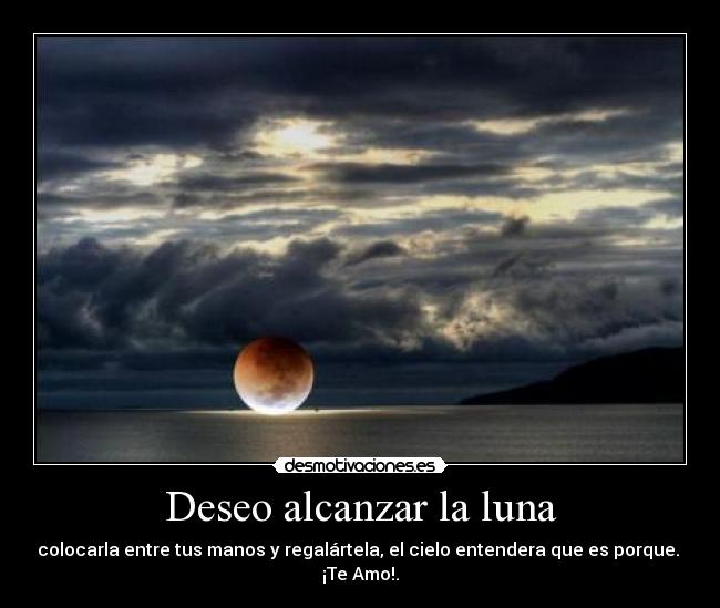 Deseo alcanzar la luna - colocarla entre tus manos y regalártela, el cielo entendera que es porque. 
¡Te Amo!.