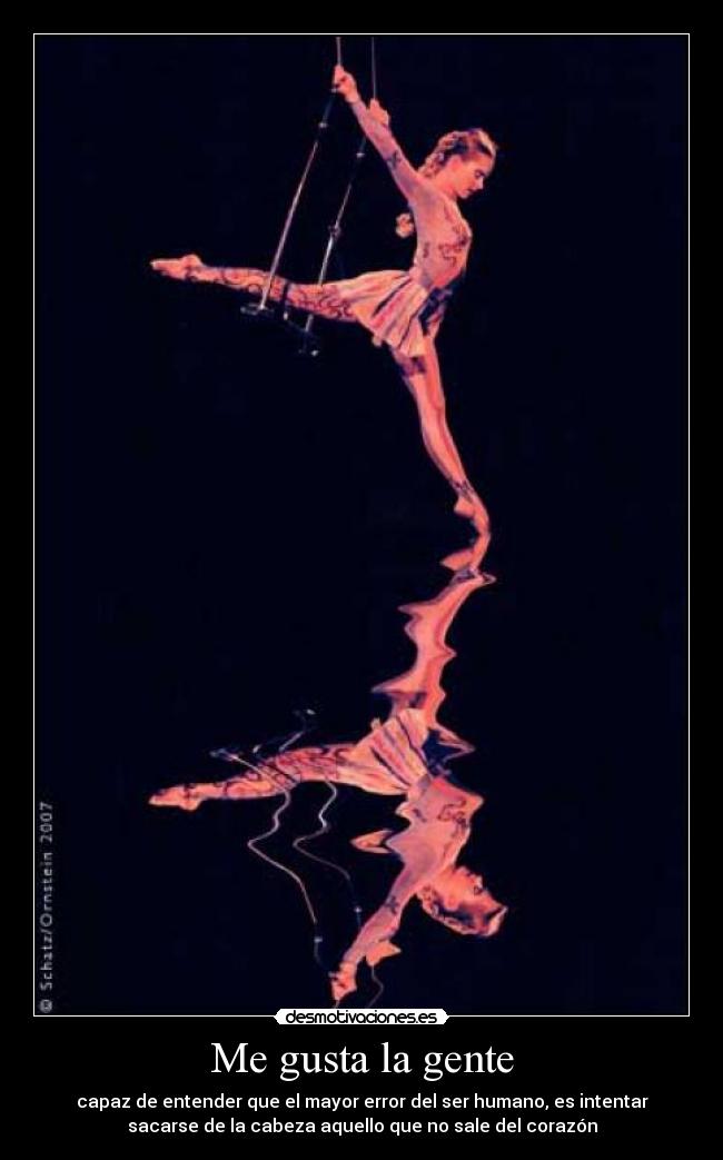 Me gusta la gente - capaz de entender que el mayor error del ser humano, es intentar
sacarse de la cabeza aquello que no sale del corazón