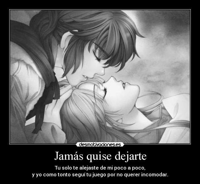 Jamás quise dejarte - Tu solo te alejaste de mi poco a poco,
y yo como tonto seguí tu juego por no querer incomodar.