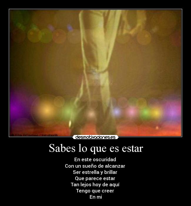 Sabes lo que es estar - En este oscuridad 
Con un sueño de alcanzar 
Ser estrella y brillar 
Que parece estar 
Tan lejos hoy de aquí 
Tengo que creer 
En mi