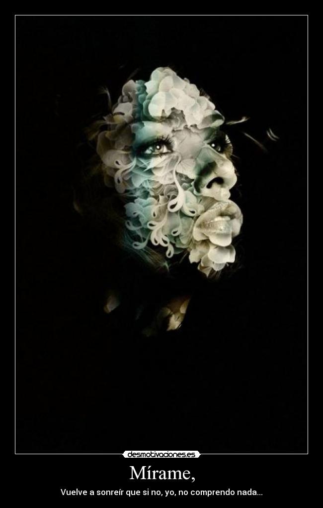 Mírame, - Vuelve a sonreír que si no, yo, no comprendo nada...