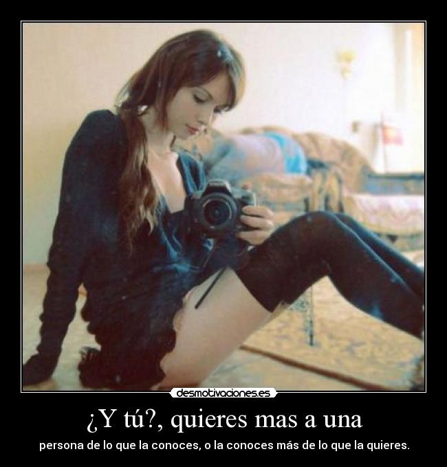 ¿Y tú?, quieres mas a una - persona de lo que la conoces, o la conoces más de lo que la quieres.