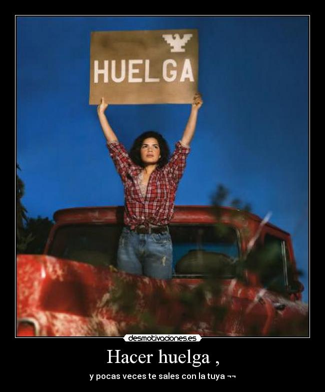 Hacer huelga , - y pocas veces te sales con la tuya ¬¬