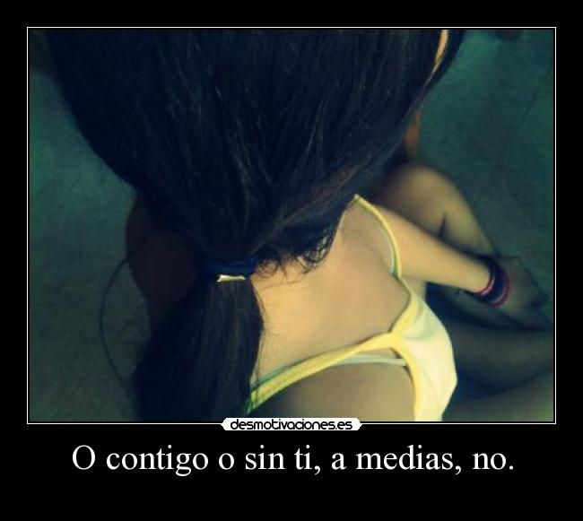 O contigo o sin ti, a medias, no. -