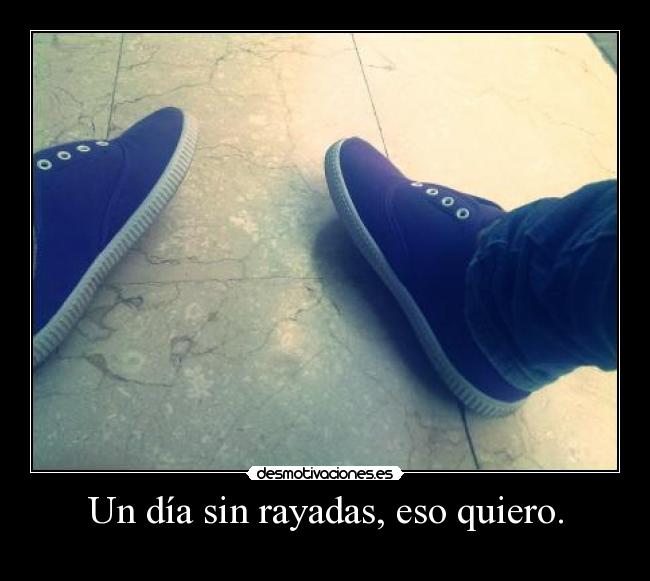 Un día sin rayadas, eso quiero. -