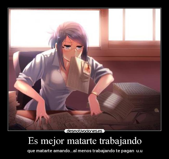 Es mejor matarte trabajando - que matarte amando...al menos trabajando te pagan u.u