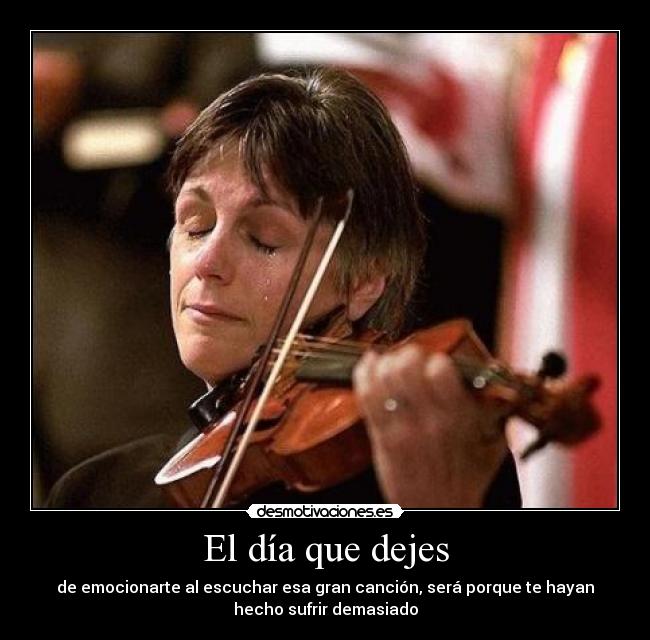 El día que dejes - de emocionarte al escuchar esa gran canción, será porque te hayan
hecho sufrir demasiado