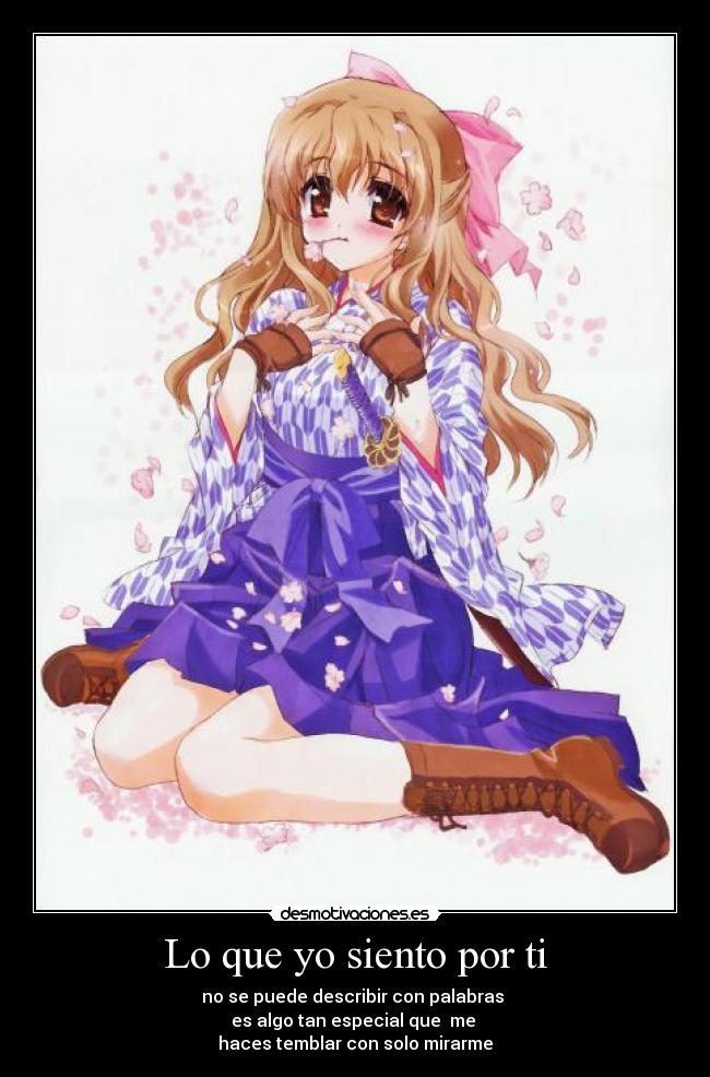 Lo que yo siento por ti - no se puede describir con palabras
es algo tan especial que me
haces temblar con solo mirarme