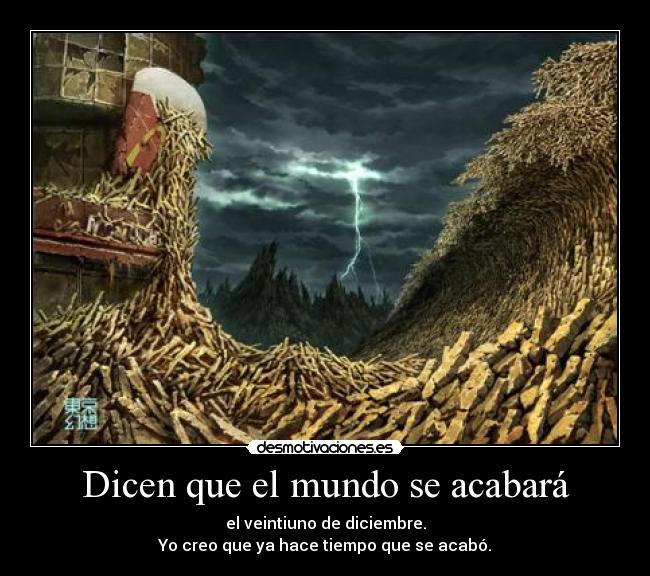 Dicen que el mundo se acabará - el veintiuno de diciembre.
Yo creo que ya hace tiempo que se acabó.