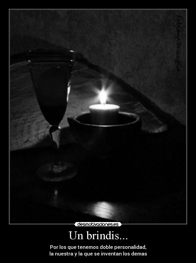 Un brindis... - Por los que tenemos doble personalidad,
la nuestra y la que se inventan los demas